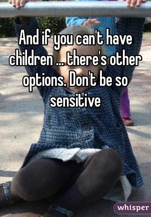 And if you can't have children ... there's other options. Don't be so sensitive