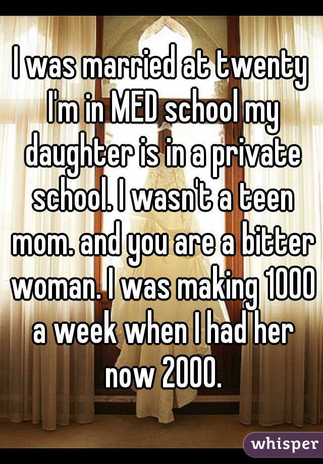 I was married at twenty I'm in MED school my daughter is in a private school. I wasn't a teen mom. and you are a bitter woman. I was making 1000 a week when I had her now 2000.