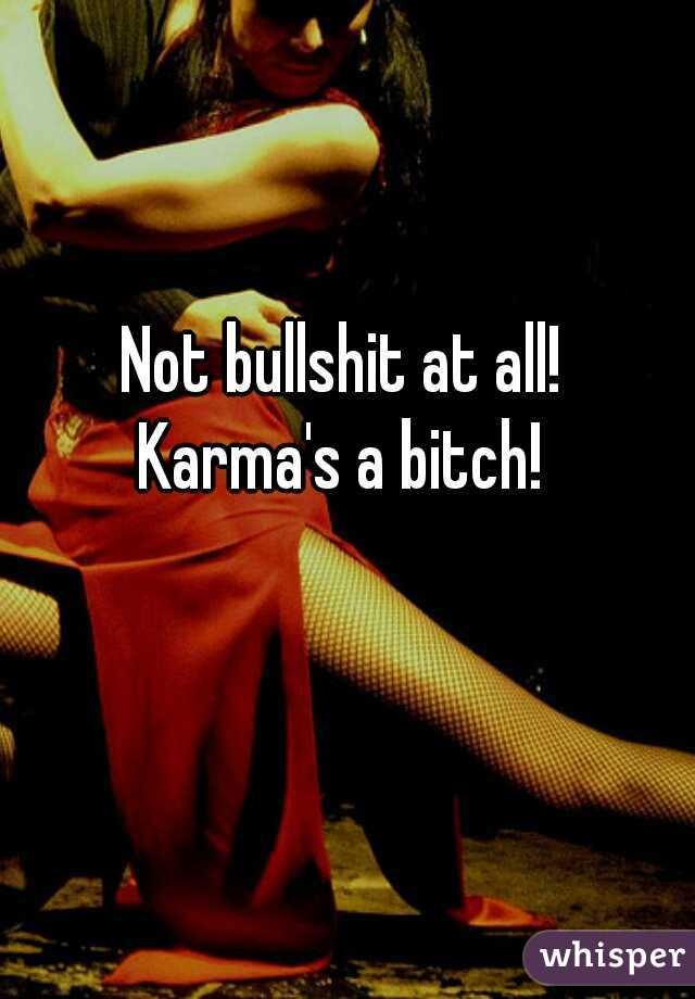 Not bullshit at all!
Karma's a bitch!