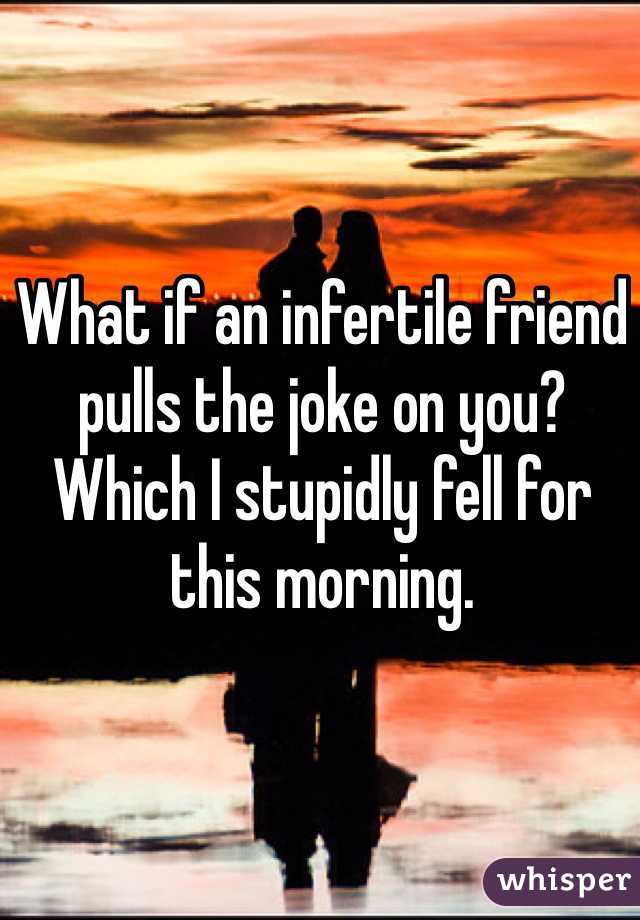 What if an infertile friend pulls the joke on you? Which I stupidly fell for this morning.