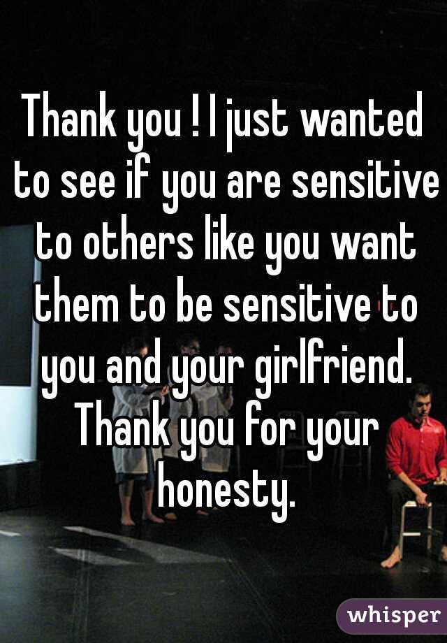 Thank you ! I just wanted to see if you are sensitive to others like you want them to be sensitive to you and your girlfriend. Thank you for your honesty.