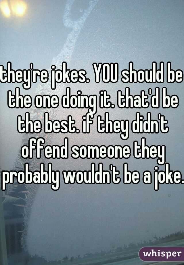 they're jokes. YOU should be the one doing it. that'd be the best. if they didn't offend someone they probably wouldn't be a joke..