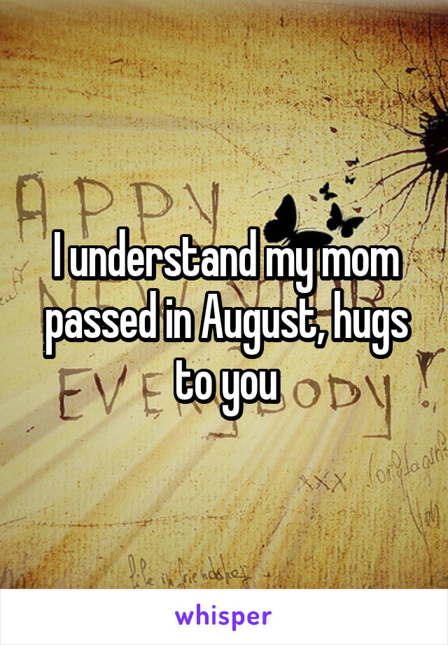 I understand my mom passed in August, hugs to you