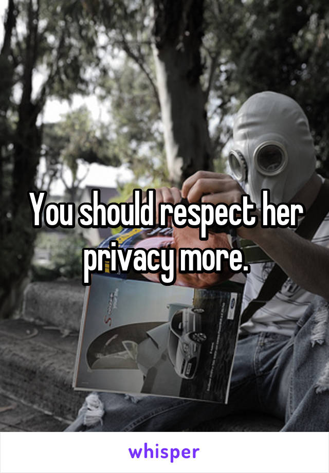 You should respect her privacy more.