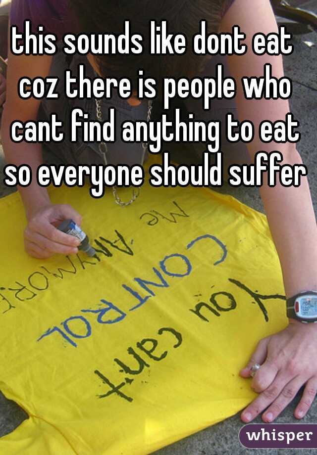 this sounds like dont eat coz there is people who cant find anything to eat so everyone should suffer