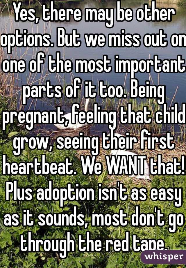 Yes, there may be other options. But we miss out on one of the most important parts of it too. Being pregnant, feeling that child grow, seeing their first heartbeat. We WANT that! Plus adoption isn't as easy as it sounds, most don't go through the red tape.