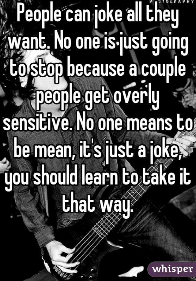 People can joke all they want. No one is just going to stop because a couple people get overly sensitive. No one means to be mean, it's just a joke, you should learn to take it that way.