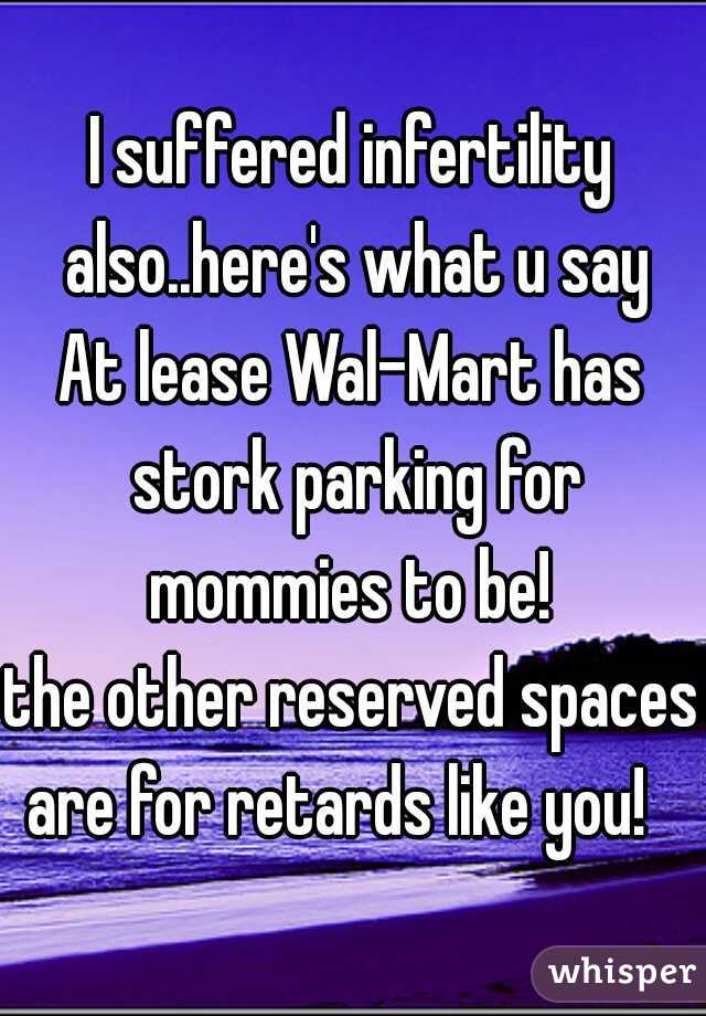 I suffered infertility also..here's what u say
At lease Wal-Mart has stork parking for mommies to be! 
the other reserved spaces are for retards like you!   