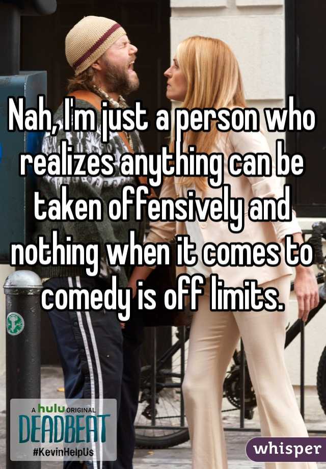 Nah, I'm just a person who realizes anything can be taken offensively and nothing when it comes to comedy is off limits. 