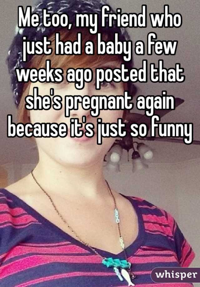 Me too, my friend who just had a baby a few weeks ago posted that she's pregnant again because it's just so funny 