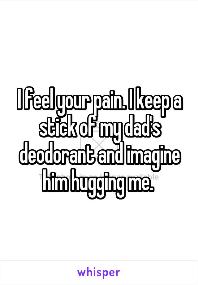 I feel your pain. I keep a stick of my dad's deodorant and imagine him hugging me. 