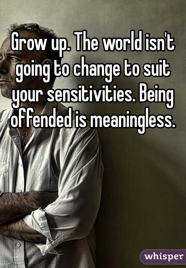 Grow up. The world isn't going to change to suit your sensitivities. Being offended is meaningless. 