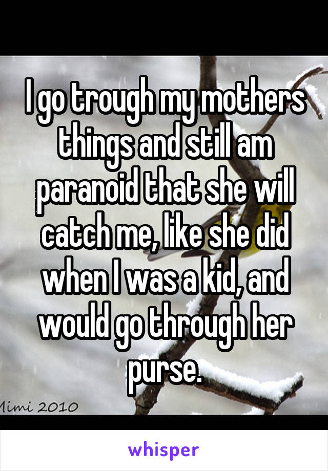 I go trough my mothers things and still am paranoid that she will catch me, like she did when I was a kid, and would go through her purse.