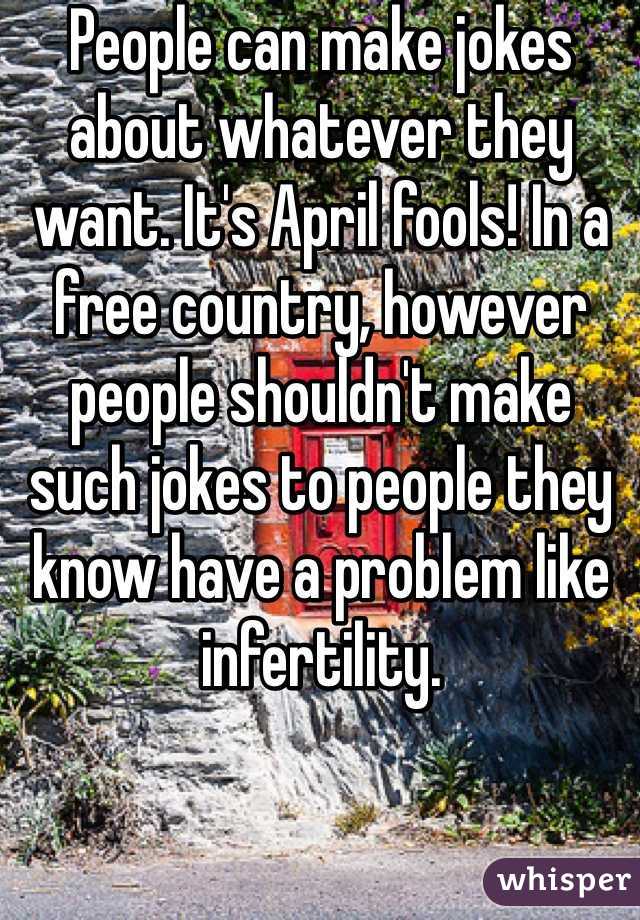 People can make jokes about whatever they want. It's April fools! In a free country, however people shouldn't make such jokes to people they know have a problem like infertility. 