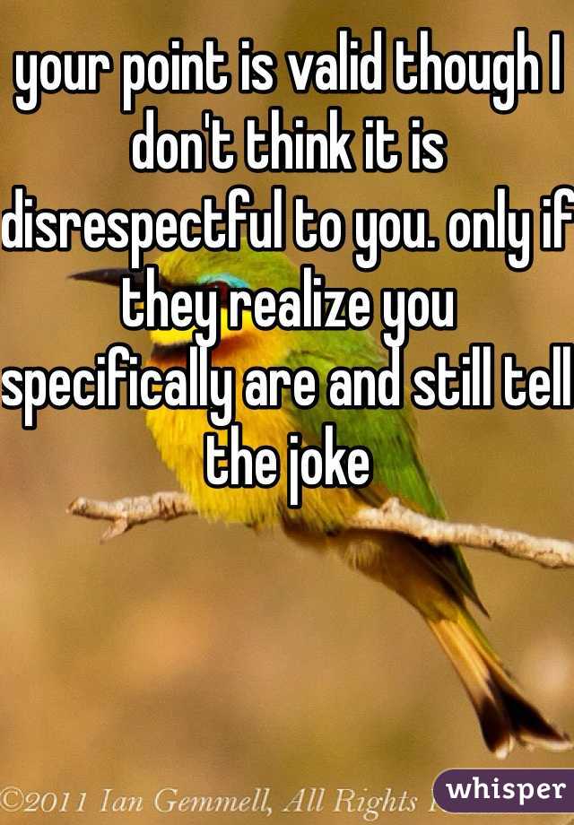 your point is valid though I don't think it is disrespectful to you. only if they realize you specifically are and still tell the joke