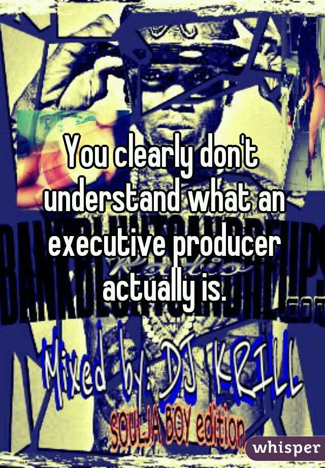 You clearly don't understand what an executive producer actually is.