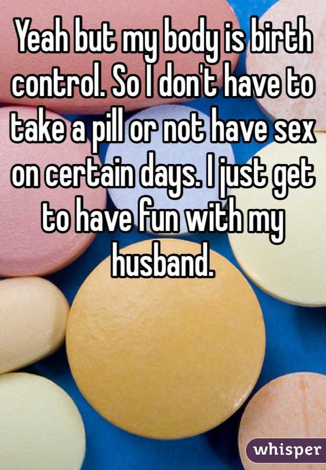 Yeah but my body is birth control. So I don't have to take a pill or not have sex on certain days. I just get to have fun with my husband. 