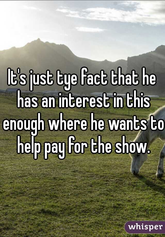 It's just tye fact that he has an interest in this enough where he wants to help pay for the show.