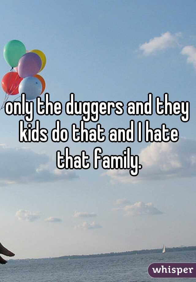 only the duggers and they kids do that and I hate that family.