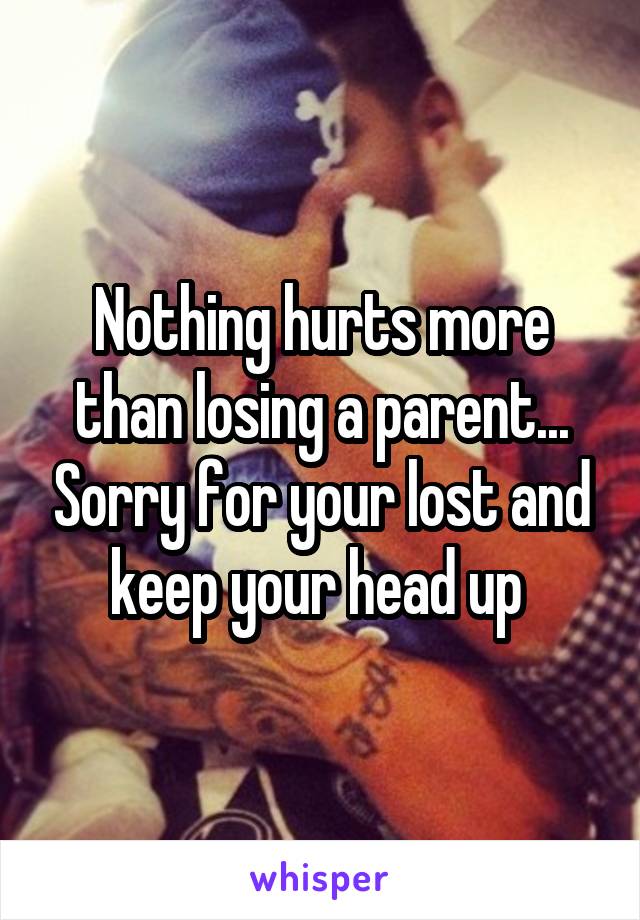 Nothing hurts more than losing a parent... Sorry for your lost and keep your head up 