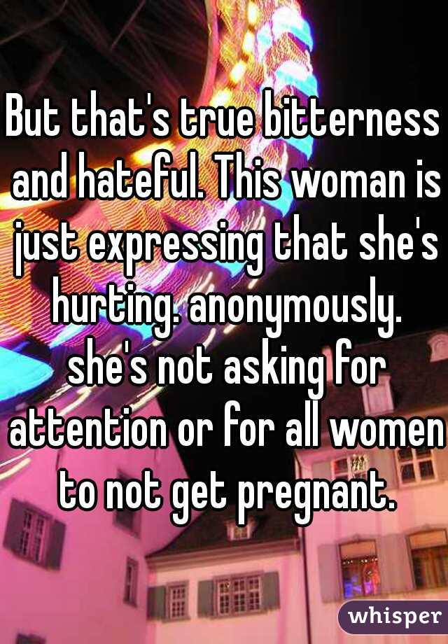 But that's true bitterness and hateful. This woman is just expressing that she's hurting. anonymously. she's not asking for attention or for all women to not get pregnant.