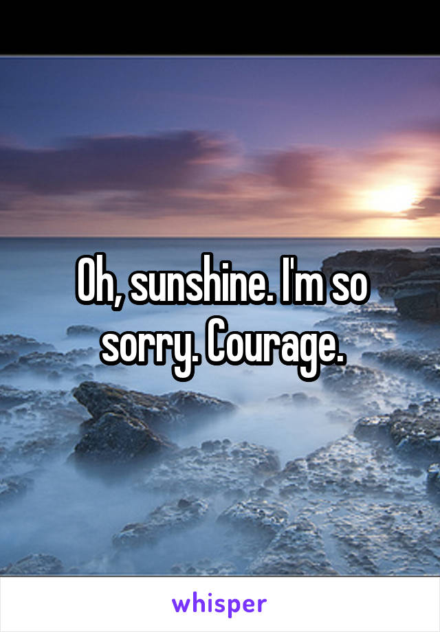 Oh, sunshine. I'm so sorry. Courage.