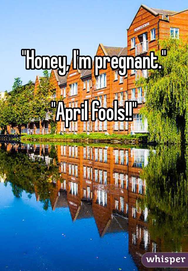 "Honey, I'm pregnant."

"April fools!!"