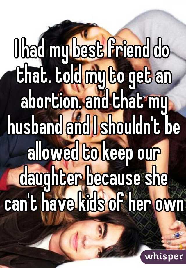 I had my best friend do that. told my to get an abortion. and that my husband and I shouldn't be allowed to keep our daughter because she can't have kids of her own.