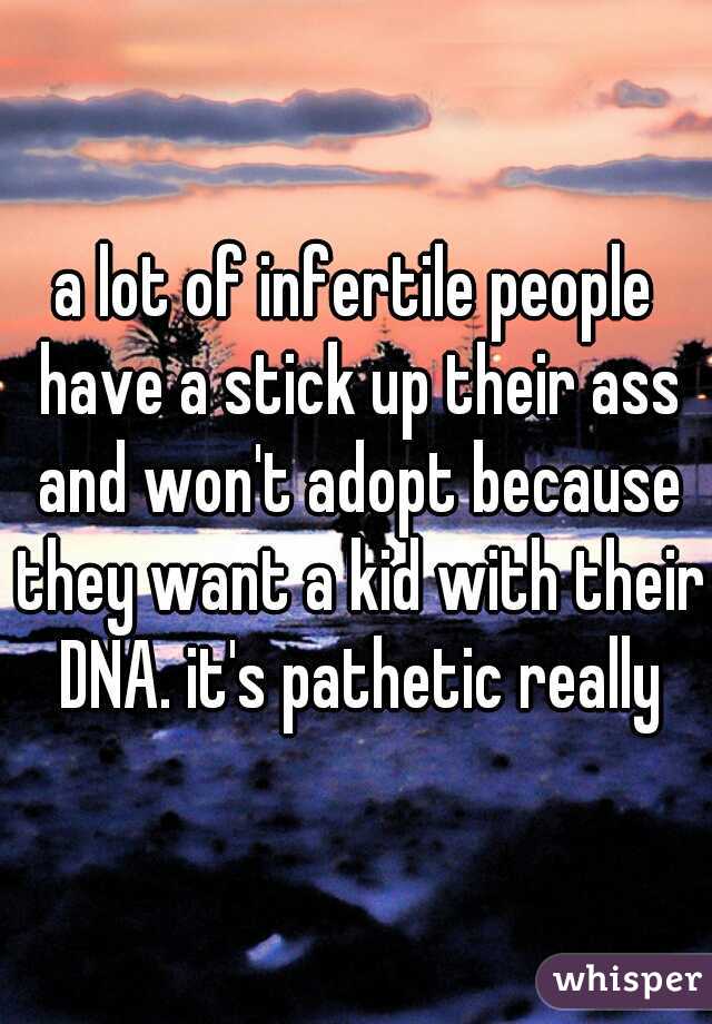 a lot of infertile people have a stick up their ass and won't adopt because they want a kid with their DNA. it's pathetic really