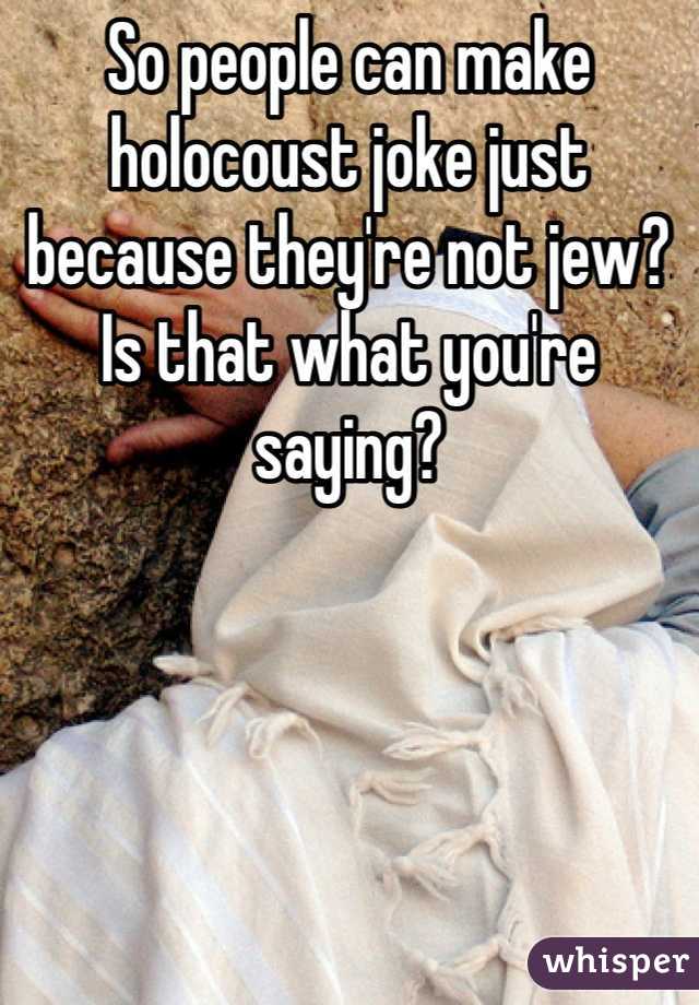 So people can make holocoust joke just because they're not jew? Is that what you're saying?