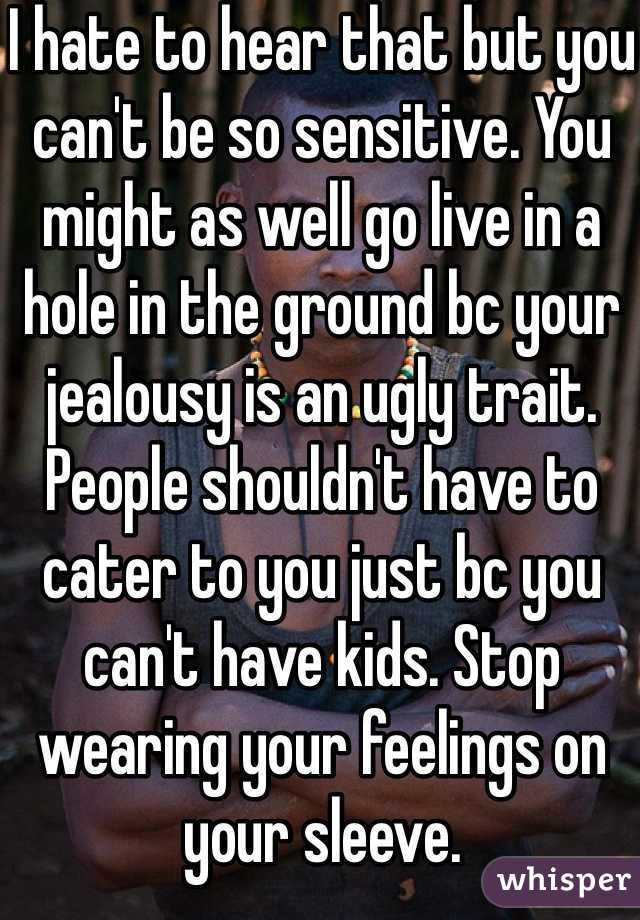 I hate to hear that but you can't be so sensitive. You might as well go live in a hole in the ground bc your jealousy is an ugly trait. People shouldn't have to cater to you just bc you can't have kids. Stop wearing your feelings on your sleeve.