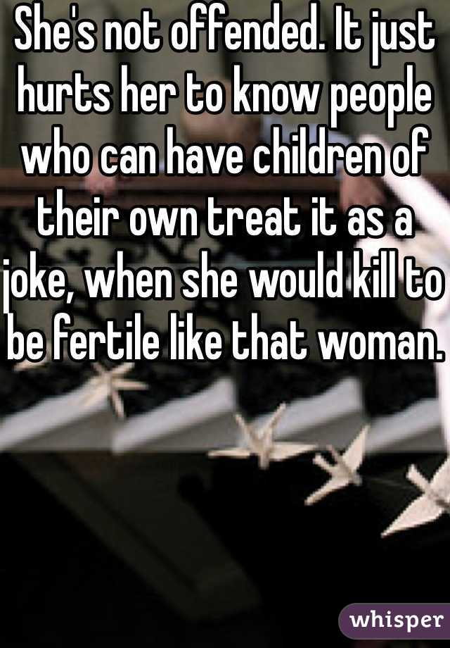 She's not offended. It just hurts her to know people who can have children of their own treat it as a joke, when she would kill to be fertile like that woman. 