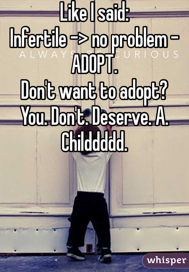 Like I said: 
Infertile -> no problem - ADOPT. 
Don't want to adopt? 
You. Don't. Deserve. A. Childdddd. 