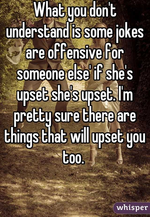 What you don't understand is some jokes are offensive for someone else' if she's upset she's upset. I'm pretty sure there are things that will upset you too. 