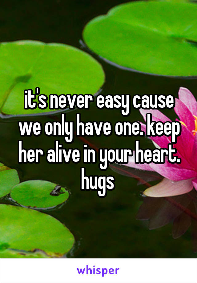 it's never easy cause we only have one. keep her alive in your heart. hugs 