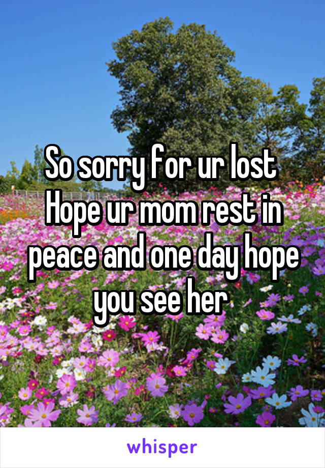 So sorry for ur lost 
Hope ur mom rest in peace and one day hope you see her 