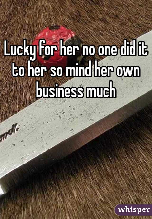 Lucky for her no one did it to her so mind her own business much