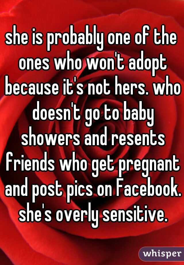 she is probably one of the ones who won't adopt because it's not hers. who doesn't go to baby showers and resents friends who get pregnant and post pics on Facebook. she's overly sensitive.