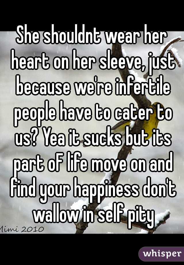 She shouldnt wear her heart on her sleeve, just because we're infertile people have to cater to us? Yea it sucks but its part oF life move on and find your happiness don't wallow in self pity