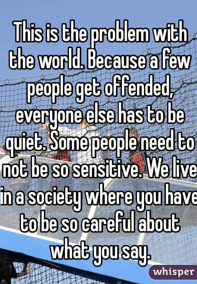 This is the problem with the world. Because a few people get offended, everyone else has to be quiet. Some people need to not be so sensitive. We live in a society where you have to be so careful about what you say.