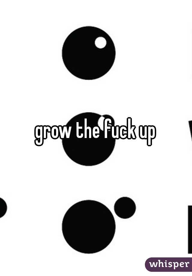 grow the fuck up