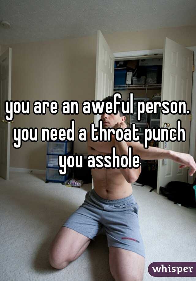 you are an aweful person. you need a throat punch you asshole