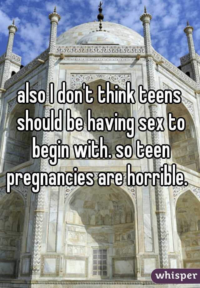 also I don't think teens should be having sex to begin with. so teen pregnancies are horrible.  