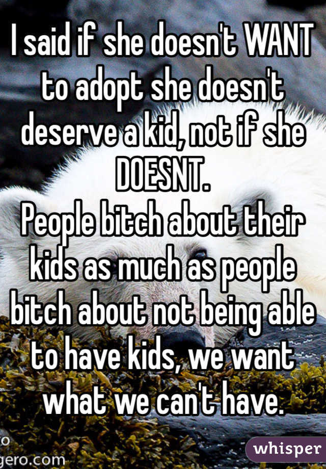 I said if she doesn't WANT to adopt she doesn't deserve a kid, not if she DOESNT. 
People bitch about their kids as much as people bitch about not being able to have kids, we want what we can't have. 