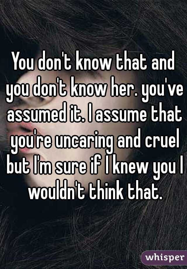 You don't know that and you don't know her. you've assumed it. I assume that you're uncaring and cruel but I'm sure if I knew you I wouldn't think that.