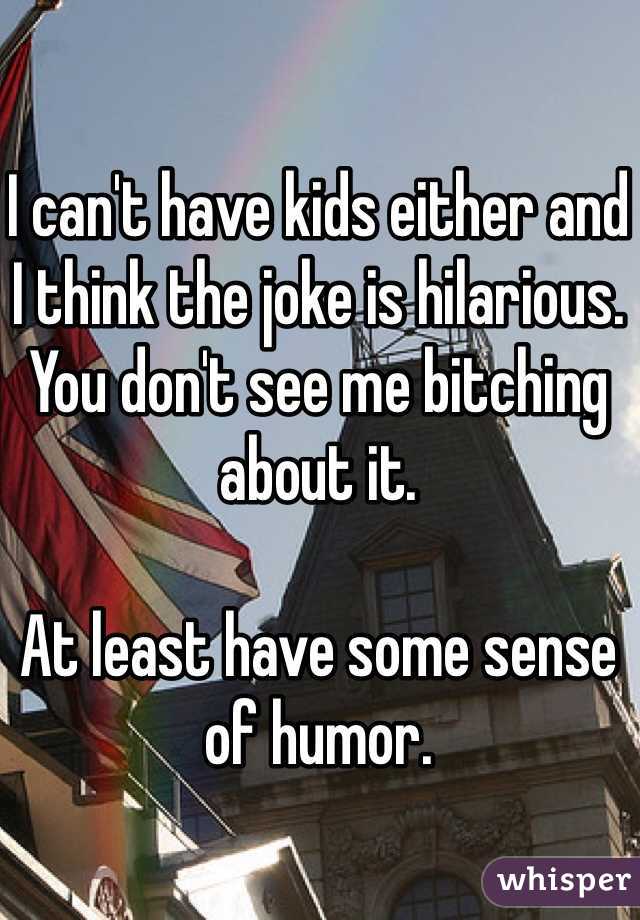 I can't have kids either and I think the joke is hilarious. You don't see me bitching about it.

At least have some sense of humor.