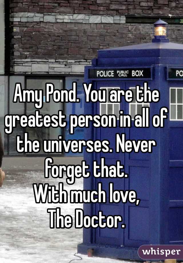 Amy Pond. You are the greatest person in all of the universes. Never forget that.
With much love,
The Doctor.