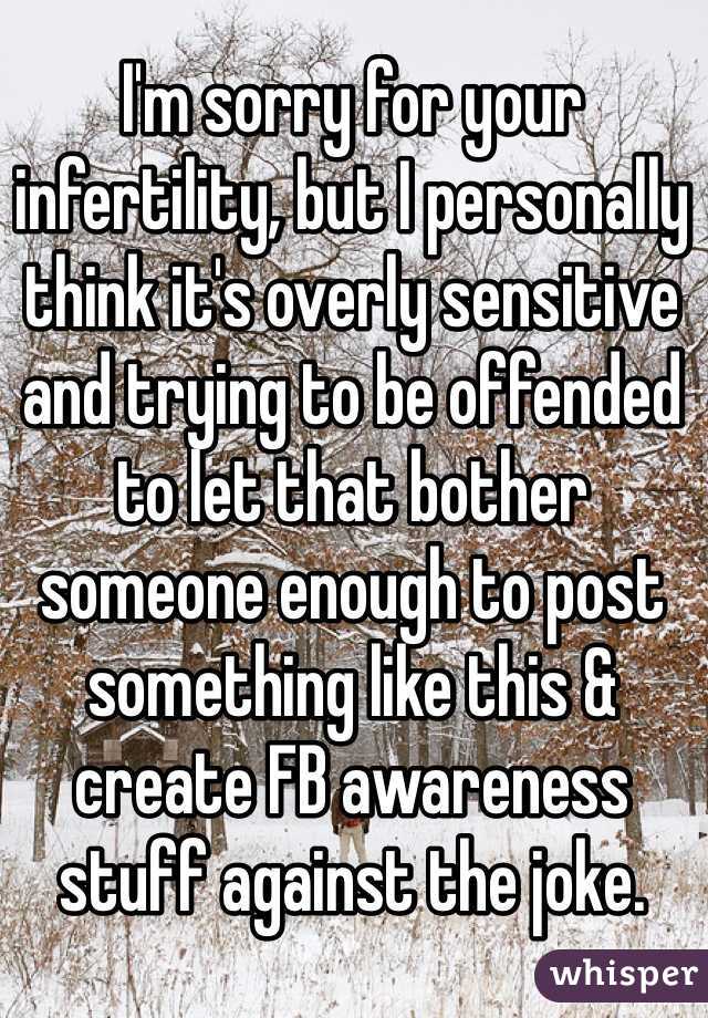 I'm sorry for your infertility, but I personally think it's overly sensitive and trying to be offended to let that bother someone enough to post something like this & create FB awareness stuff against the joke.