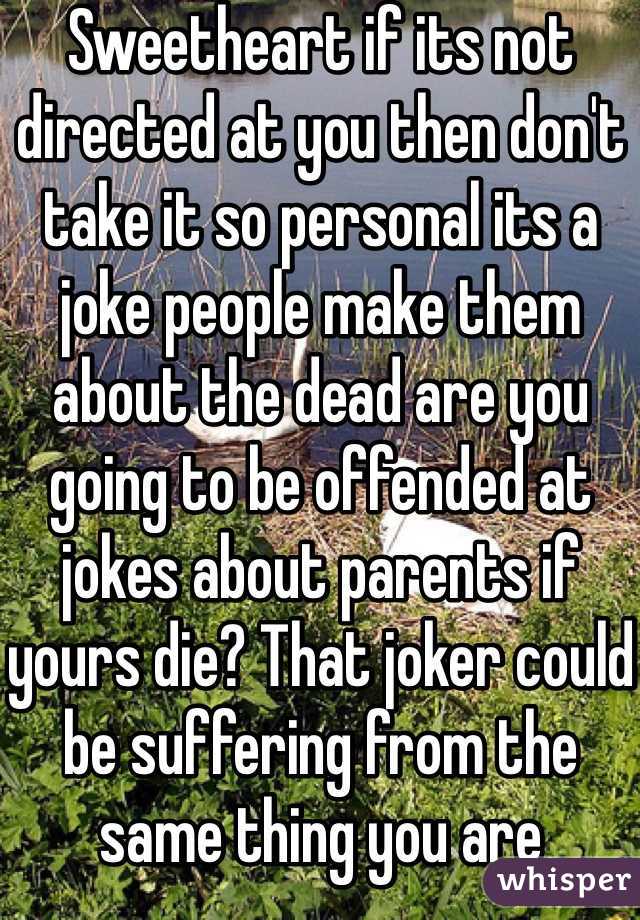 Sweetheart if its not directed at you then don't take it so personal its a joke people make them about the dead are you going to be offended at jokes about parents if yours die? That joker could be suffering from the same thing you are