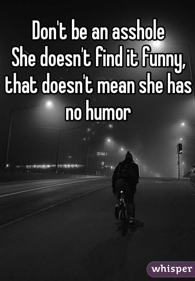 Don't be an asshole 
She doesn't find it funny, that doesn't mean she has no humor 